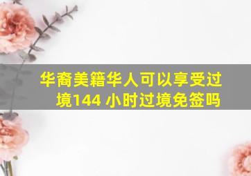 华裔美籍华人可以享受过境144 小时过境免签吗